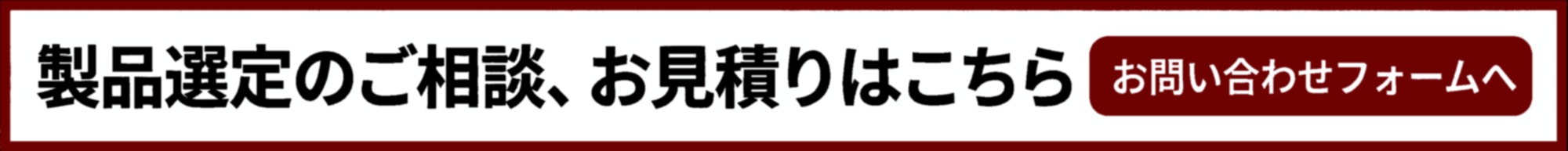 製品選定のご相談、お見積りはこちら お問い合わせフォームへ